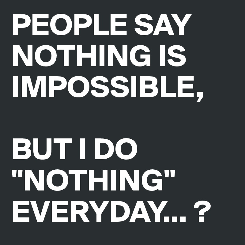 PEOPLE SAY NOTHING IS IMPOSSIBLE,

BUT I DO "NOTHING" EVERYDAY... ?