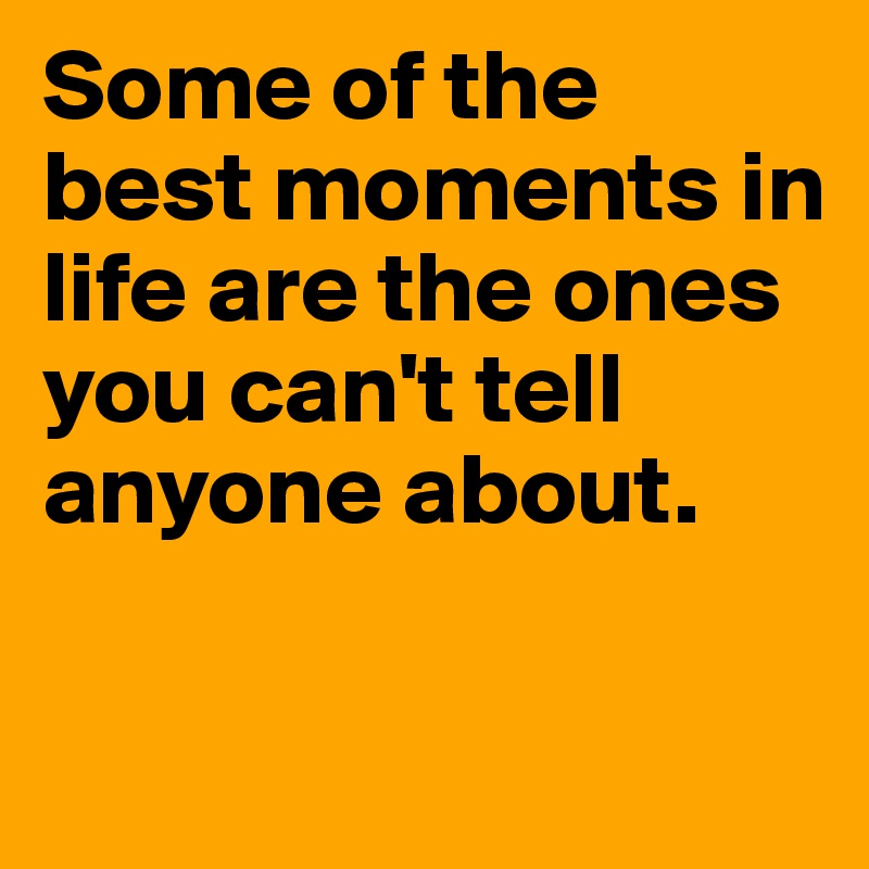 Some of the best moments in life are the ones you can't tell anyone about.

