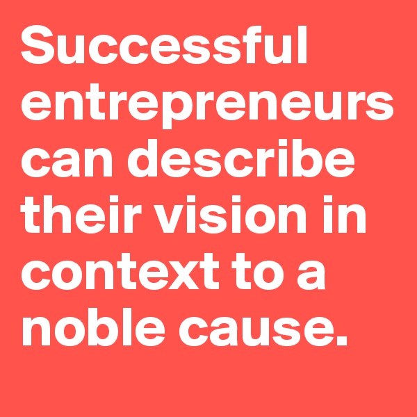 Successful entrepreneurs can describe their vision in context to a noble cause.