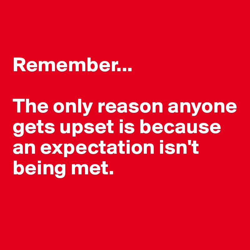 

Remember...

The only reason anyone gets upset is because an expectation isn't being met.

