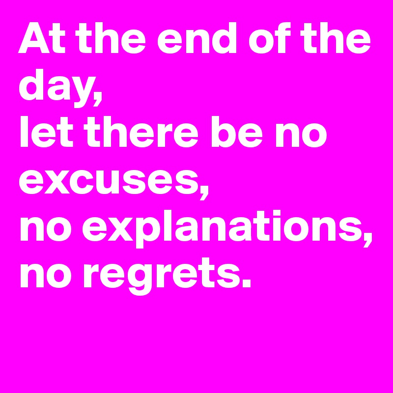 At the end of the day, 
let there be no excuses,
no explanations,
no regrets.
