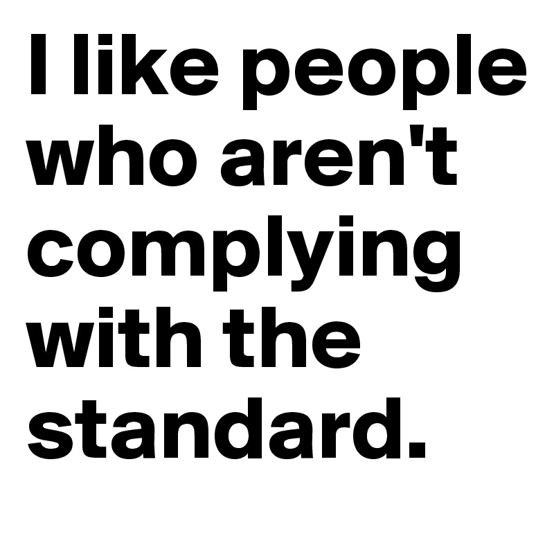 I like people who aren't complying with the standard.