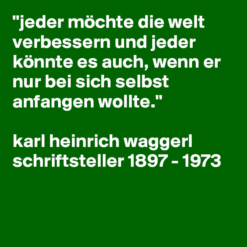 "jeder möchte die welt verbessern und jeder könnte es auch, wenn er nur bei sich selbst anfangen wollte."

karl heinrich waggerl  schriftsteller 1897 - 1973


