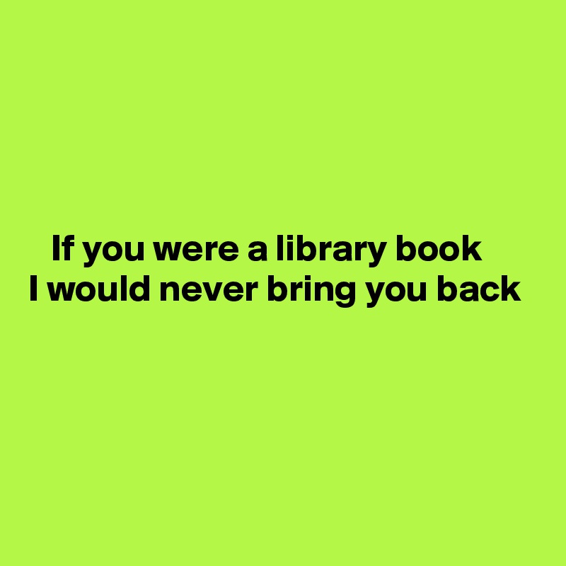 




   If you were a library book
I would never bring you back




