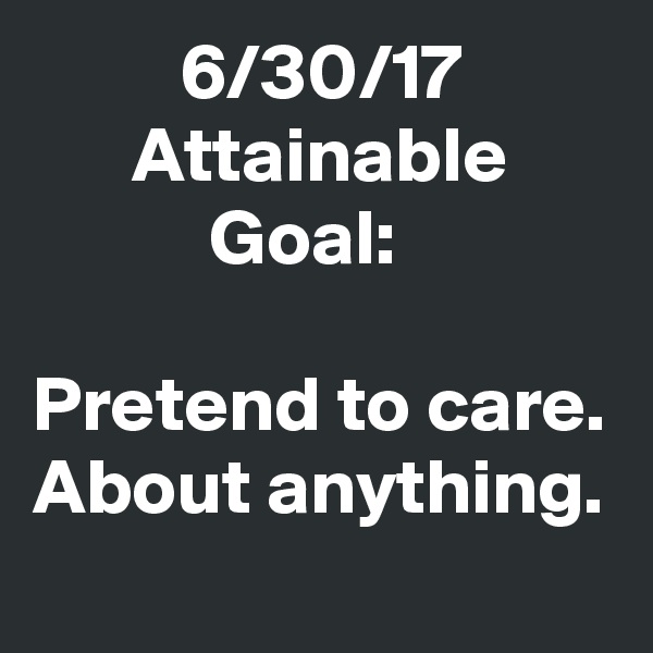 6/30/17
Attainable Goal:  

Pretend to care. About anything.