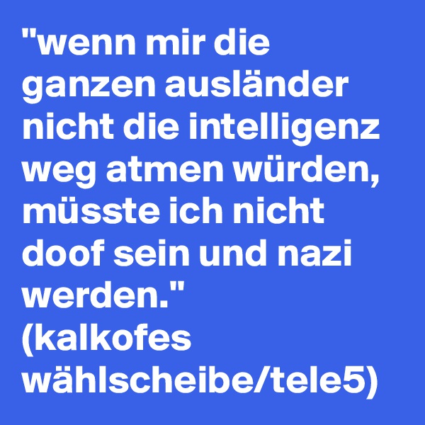 ''wenn mir die ganzen ausländer nicht die intelligenz weg atmen würden,
müsste ich nicht doof sein und nazi werden.''
(kalkofes wählscheibe/tele5)