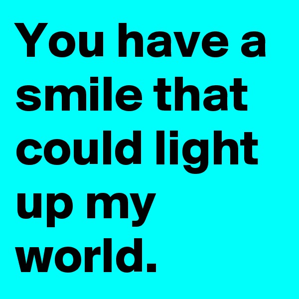 You have a smile that could light up my world.