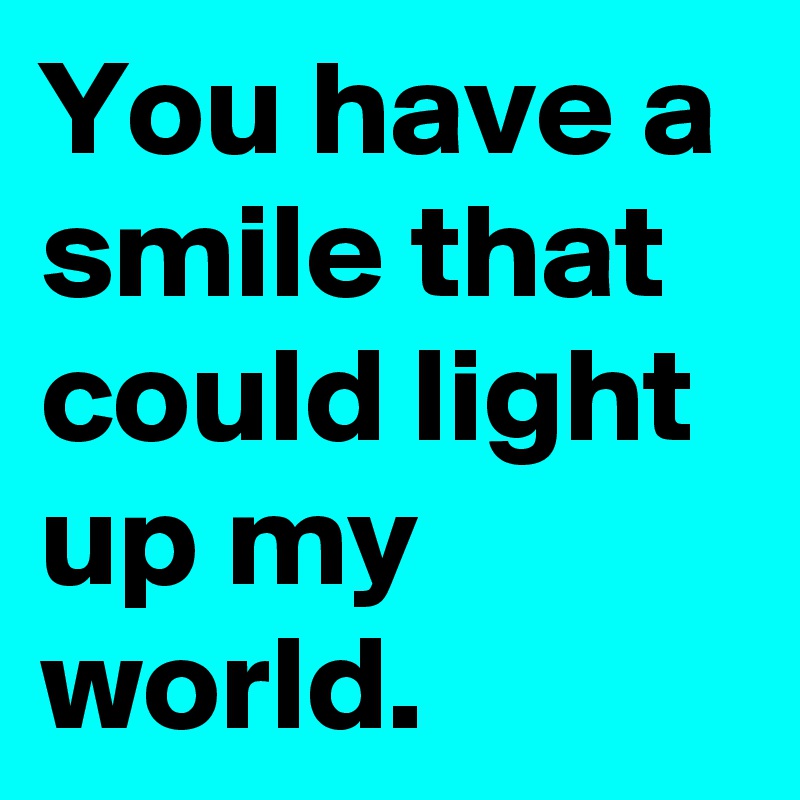 You have a smile that could light up my world.