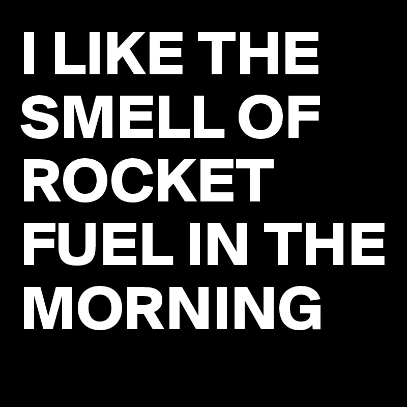 I LIKE THE SMELL OF ROCKET FUEL IN THE MORNING