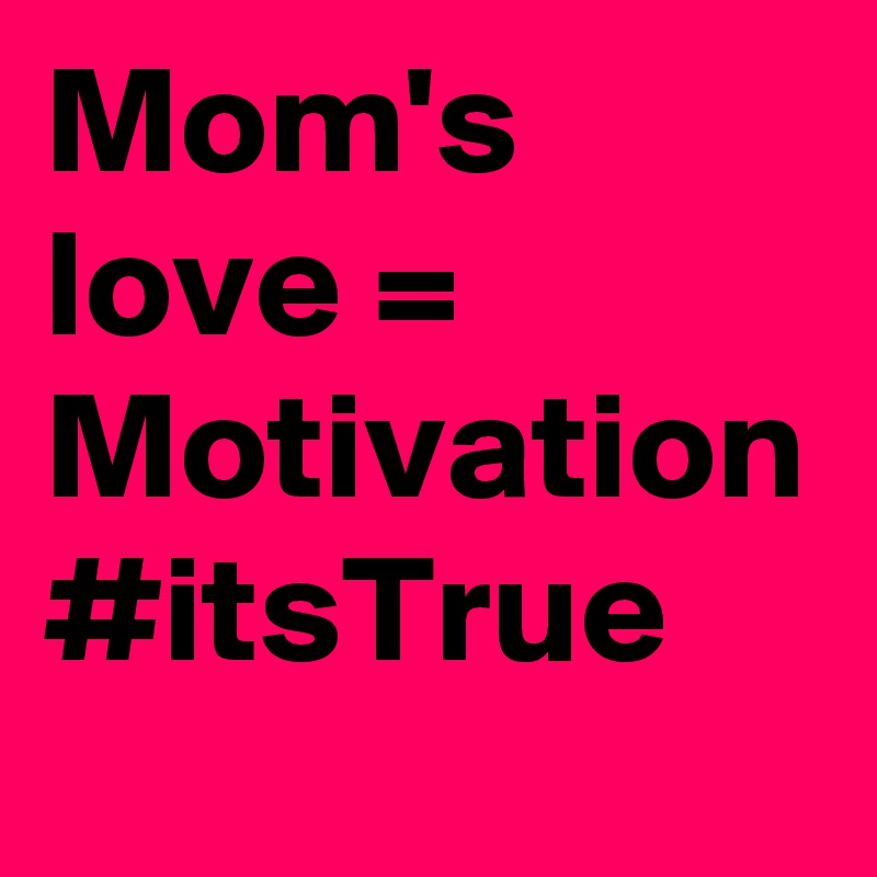 Mom's love = Motivation #itsTrue