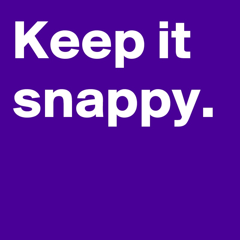 Keep it snappy.