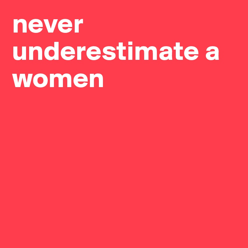 never underestimate a women




