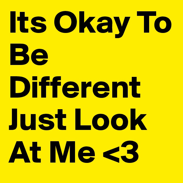 Its Okay To Be Different Just Look At Me <3