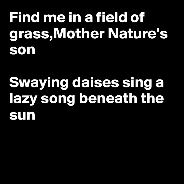 Find me in a field of grass,Mother Nature's son

Swaying daises sing a lazy song beneath the sun


