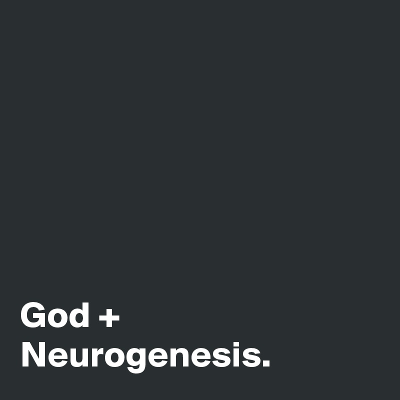 






God + Neurogenesis.