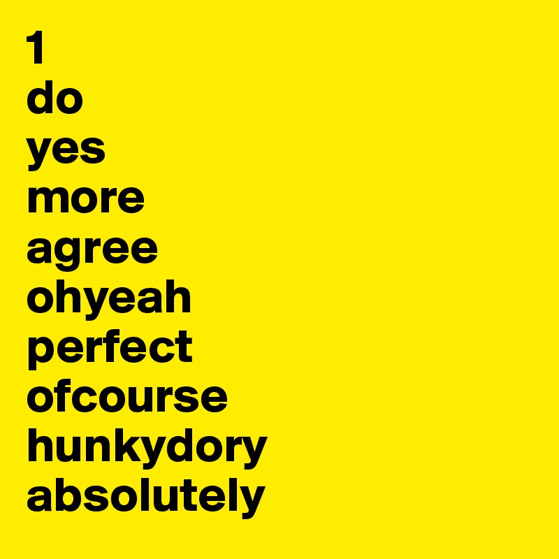 1
do
yes
more
agree
ohyeah
perfect
ofcourse
hunkydory
absolutely