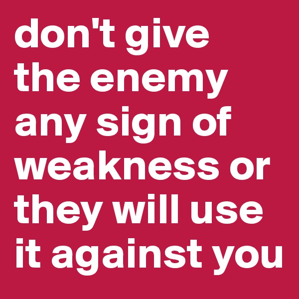 don't give the enemy any sign of weakness or they will use it against you