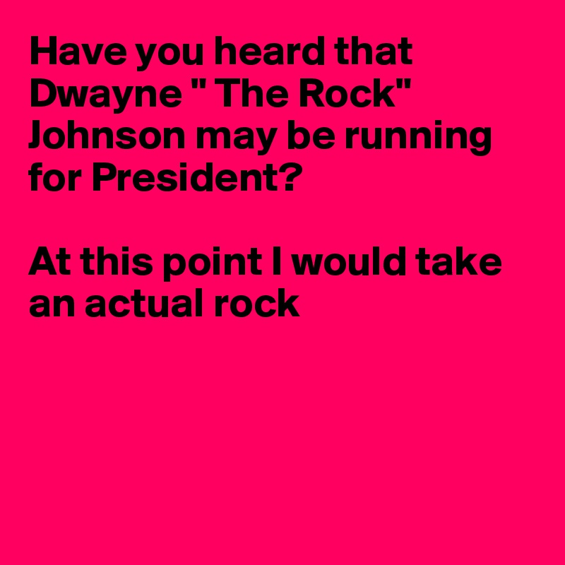 Have you heard that
Dwayne " The Rock"
Johnson may be running for President?

At this point I would take an actual rock




