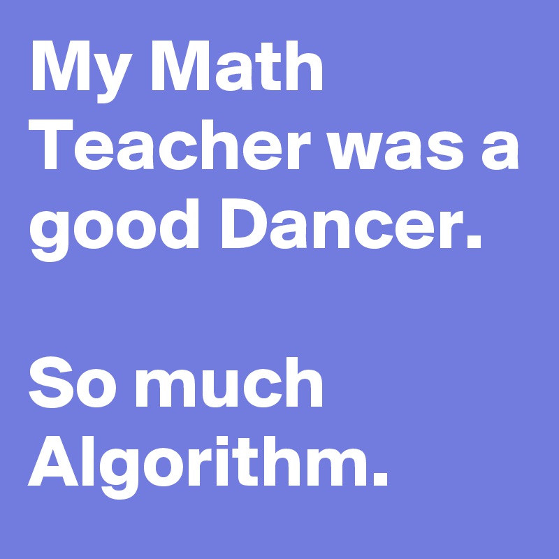 My Math Teacher was a good Dancer.

So much Algorithm.