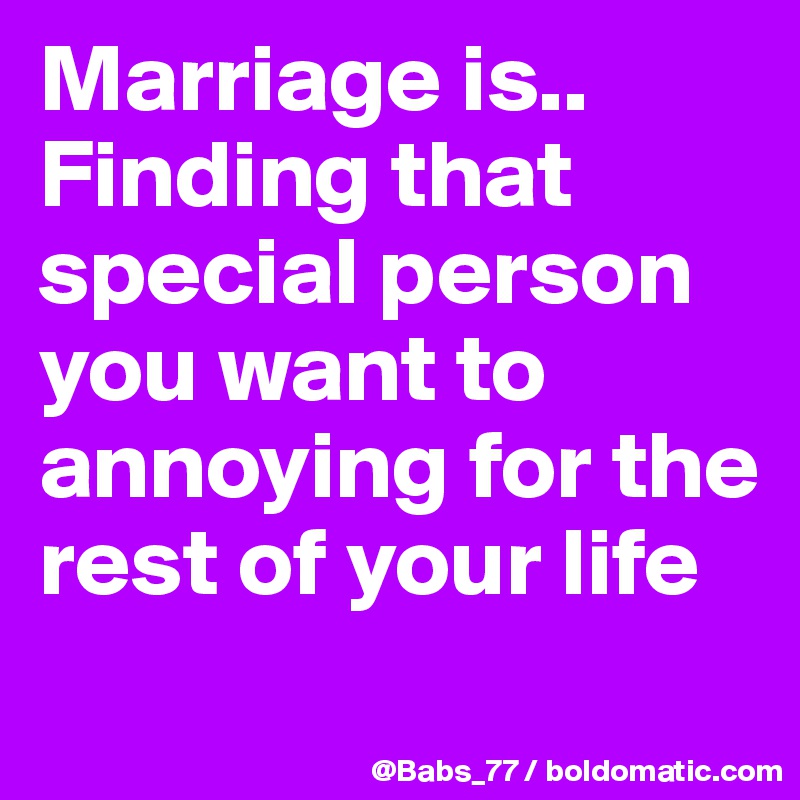 Marriage is..
Finding that special person you want to annoying for the rest of your life
