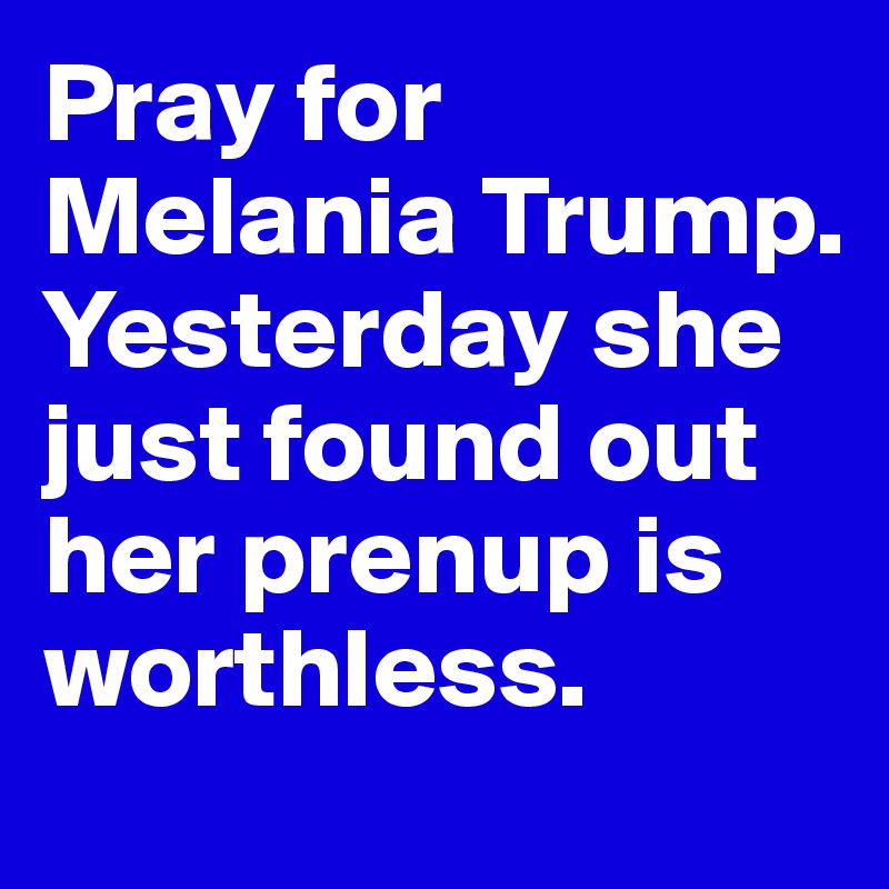 Pray for Melania Trump. Yesterday she just found out her prenup is worthless.