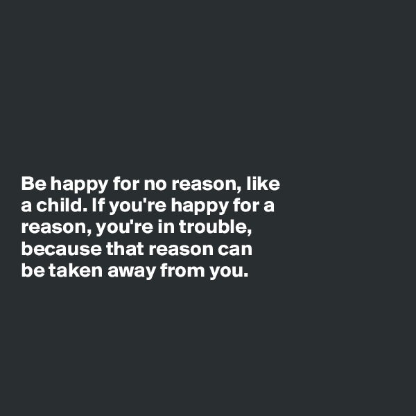 






Be happy for no reason, like
a child. If you're happy for a
reason, you're in trouble,
because that reason can
be taken away from you. 




