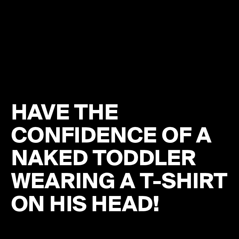 



HAVE THE CONFIDENCE OF A NAKED TODDLER WEARING A T-SHIRT ON HIS HEAD!