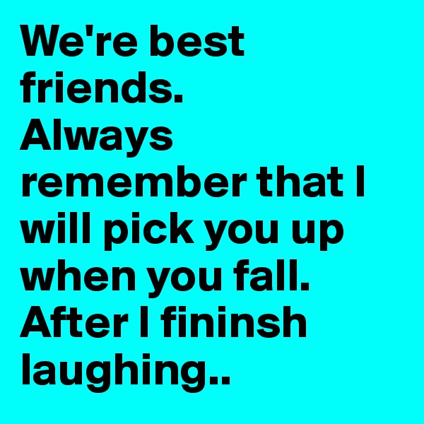 We're best friends. 
Always remember that I will pick you up when you fall. After I fininsh laughing..