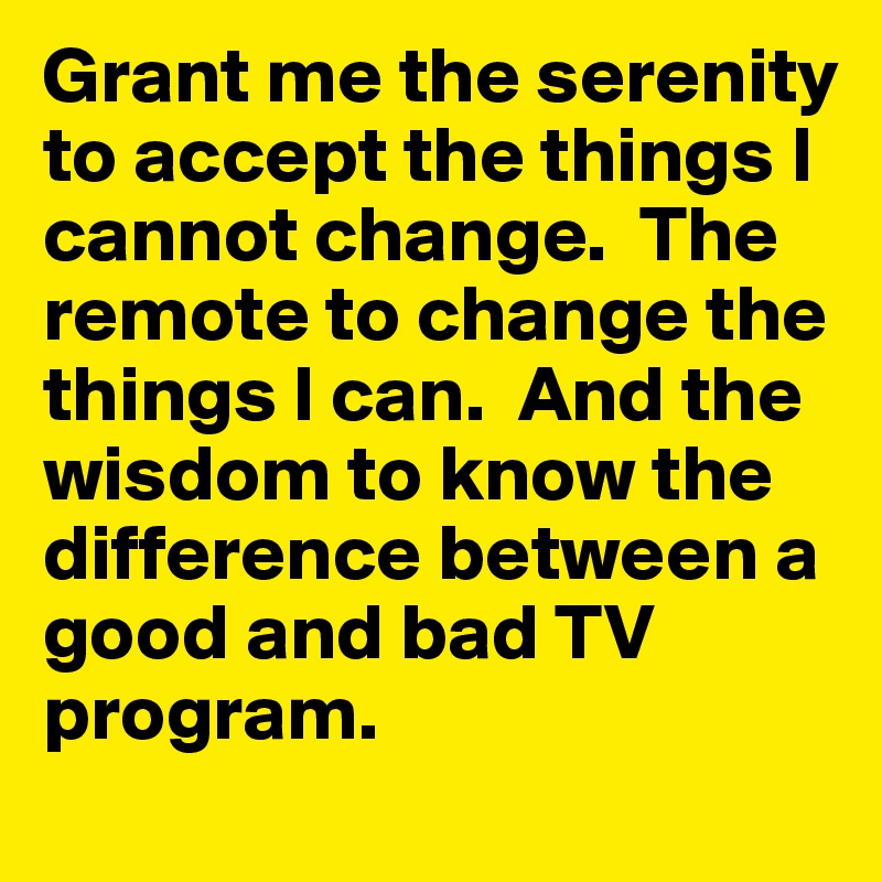 Grant me the serenity to accept the things I cannot change.  The remote to change the things I can.  And the wisdom to know the difference between a good and bad TV program.