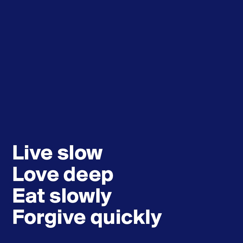 





Live slow
Love deep
Eat slowly 
Forgive quickly 