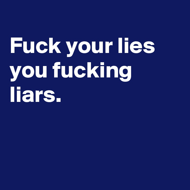 
Fuck your lies you fucking liars.


