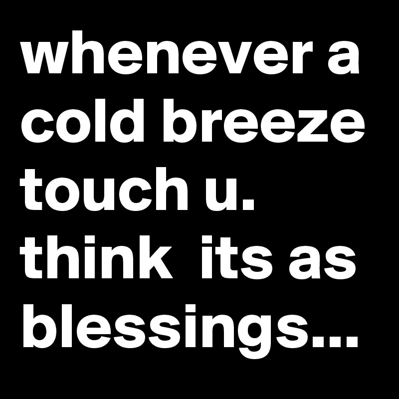 whenever a cold breeze touch u. think  its as blessings...