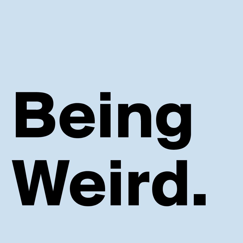 
Being 
Weird.