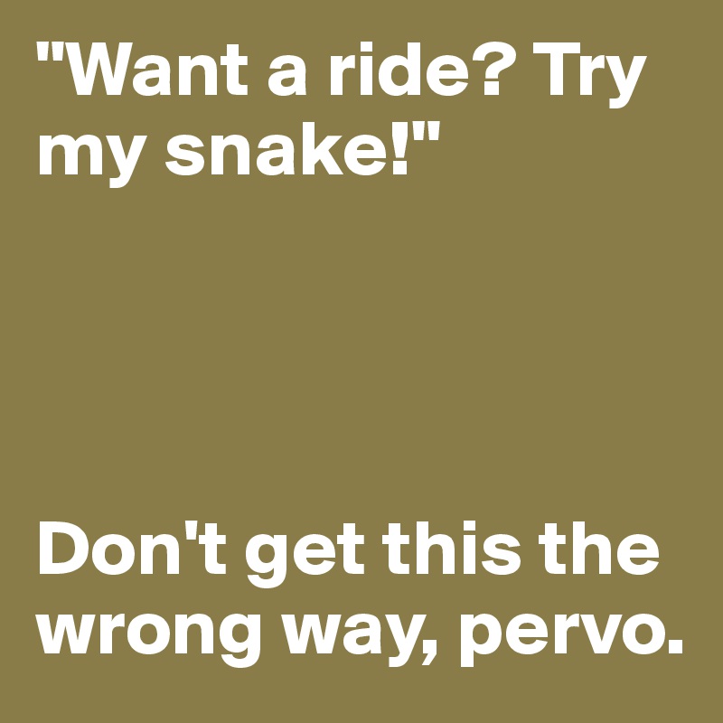 "Want a ride? Try my snake!"




Don't get this the wrong way, pervo.