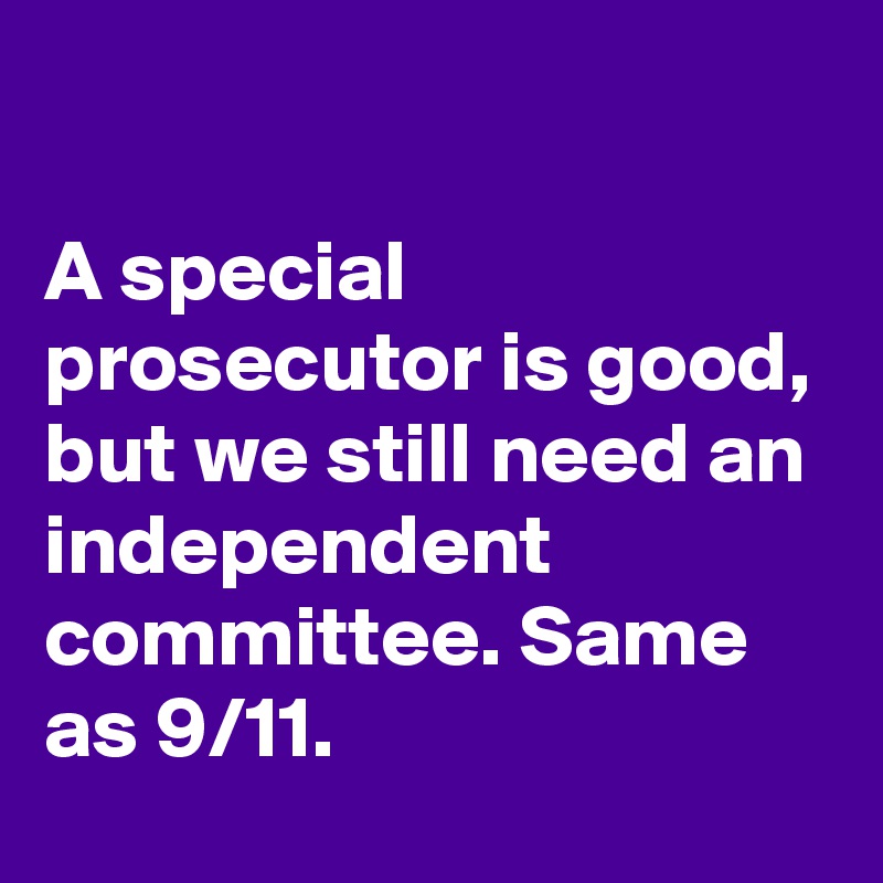 

A special prosecutor is good, but we still need an independent committee. Same as 9/11.