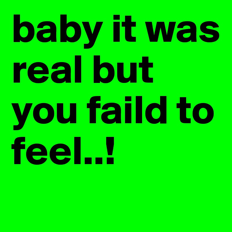 baby it was real but you faild to feel..!
