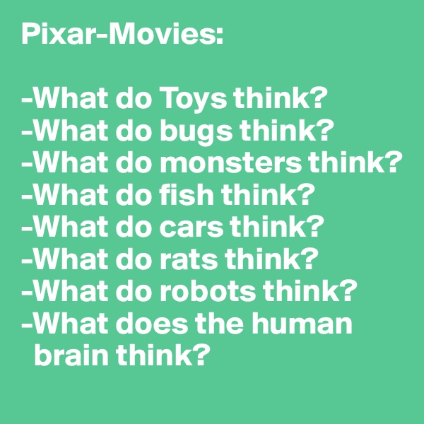 Pixar-Movies:

-What do Toys think? 
-What do bugs think?
-What do monsters think? 
-What do fish think? 
-What do cars think?
-What do rats think? 
-What do robots think? 
-What does the human  
  brain think? 