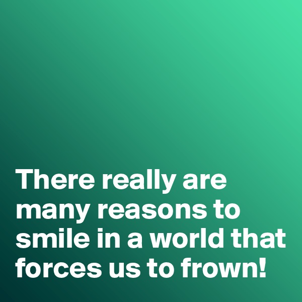 




There really are many reasons to smile in a world that forces us to frown!