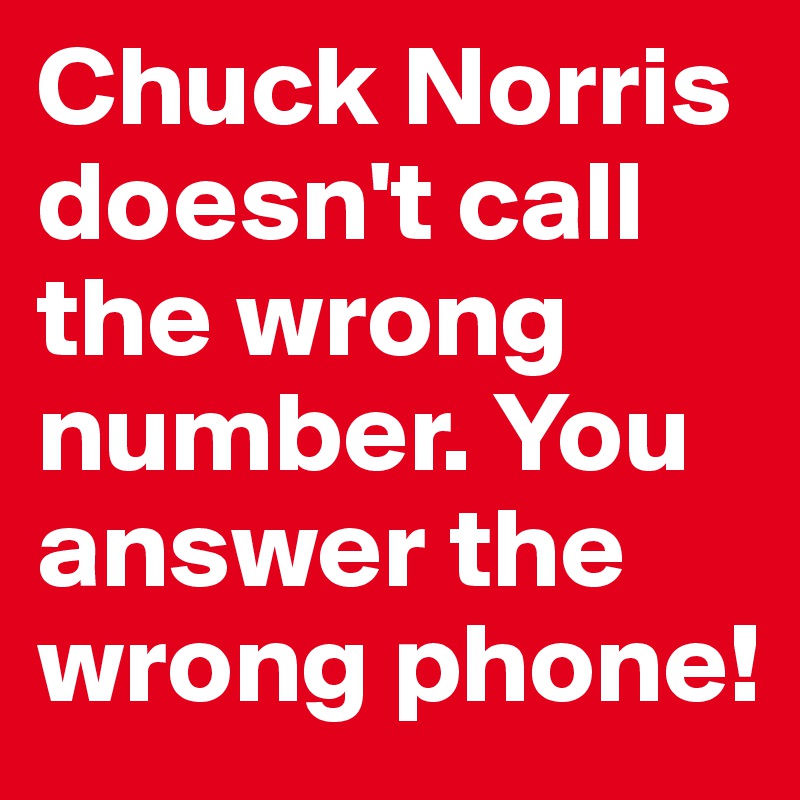 Chuck Norris doesn't call the wrong number. You answer the wrong phone!