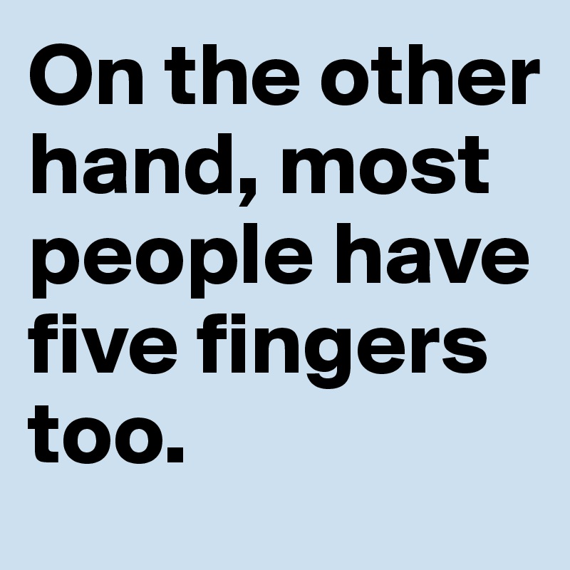 On the other
hand, most people have 
five fingers 
too. 