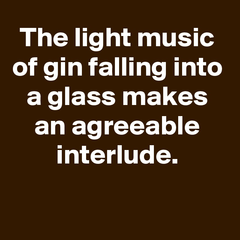 The light music of gin falling into a glass makes an agreeable interlude.

