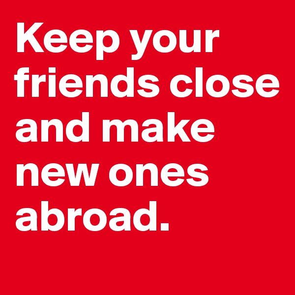 Keep your friends close and make new ones abroad.