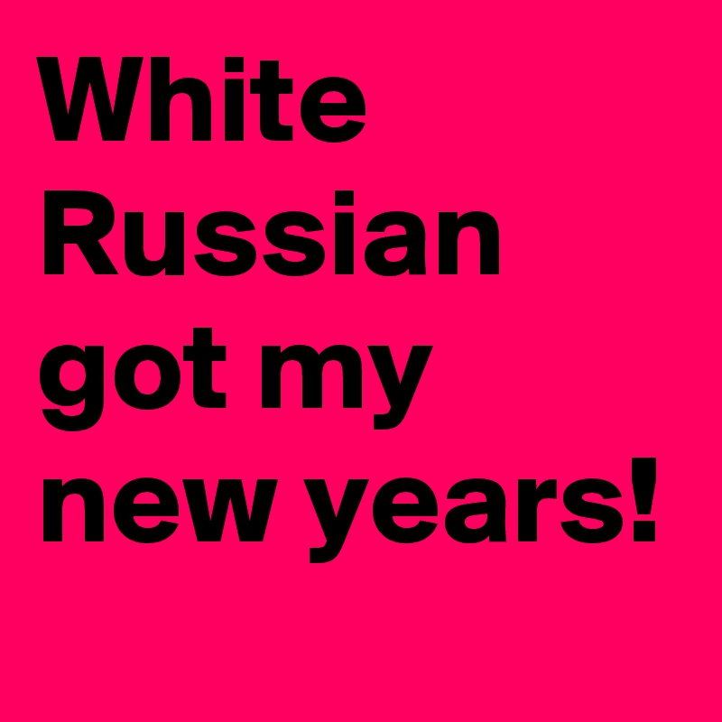 White Russian  got my new years!