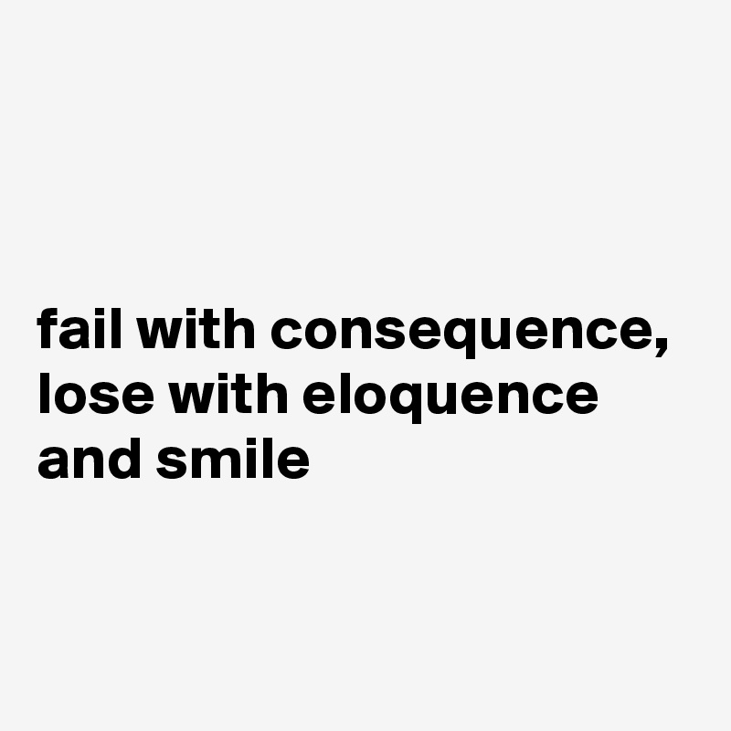 



fail with consequence, 
lose with eloquence
and smile

