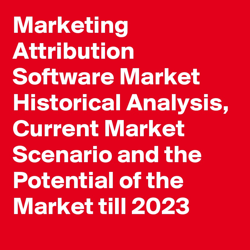 Marketing Attribution Software Market Historical Analysis, Current Market Scenario and the Potential of the Market till 2023