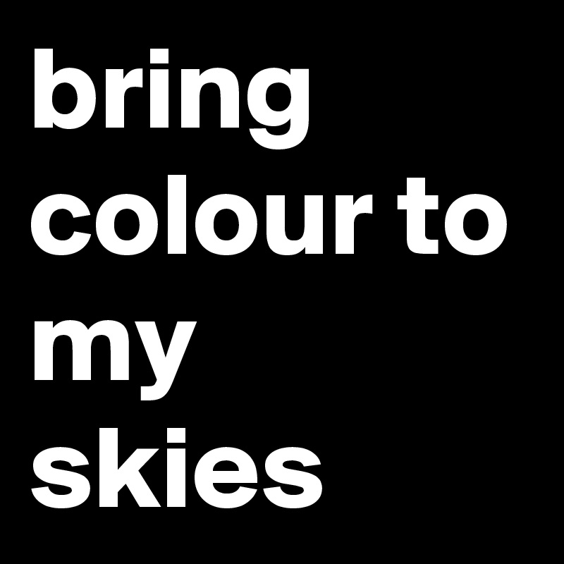 bring colour to my skies