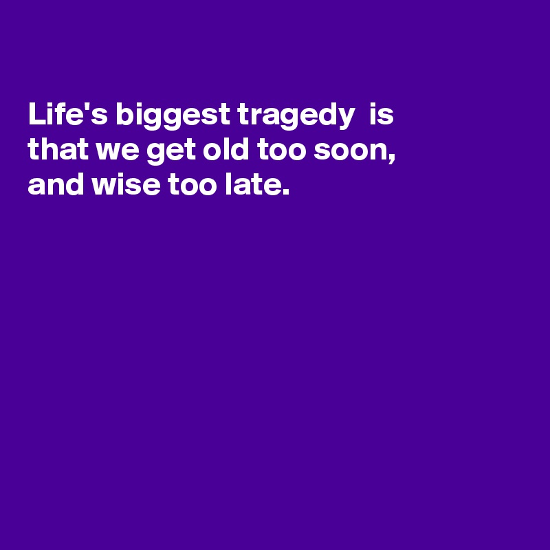 

Life's biggest tragedy  is
that we get old too soon,
and wise too late. 








