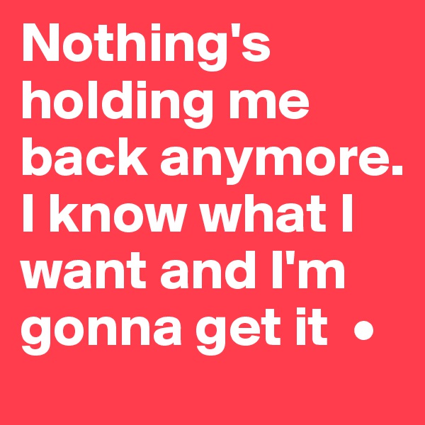 Nothing's holding me back anymore. I know what I want and I'm gonna get it  •