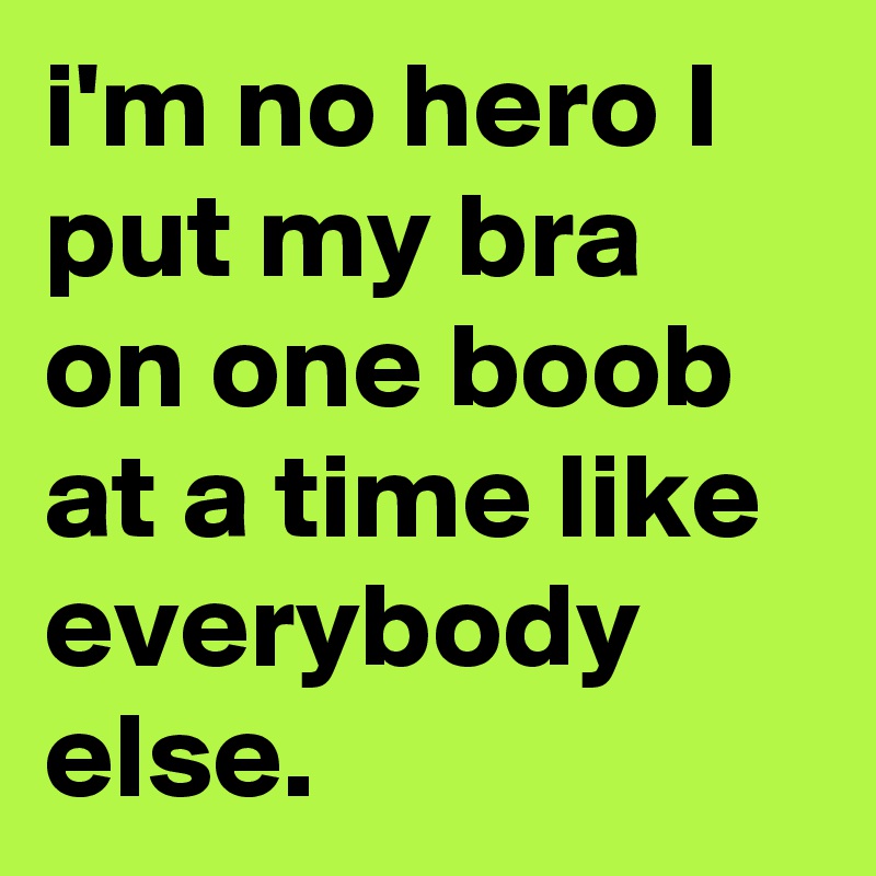 i'm no hero I put my bra on one boob at a time like everybody else.