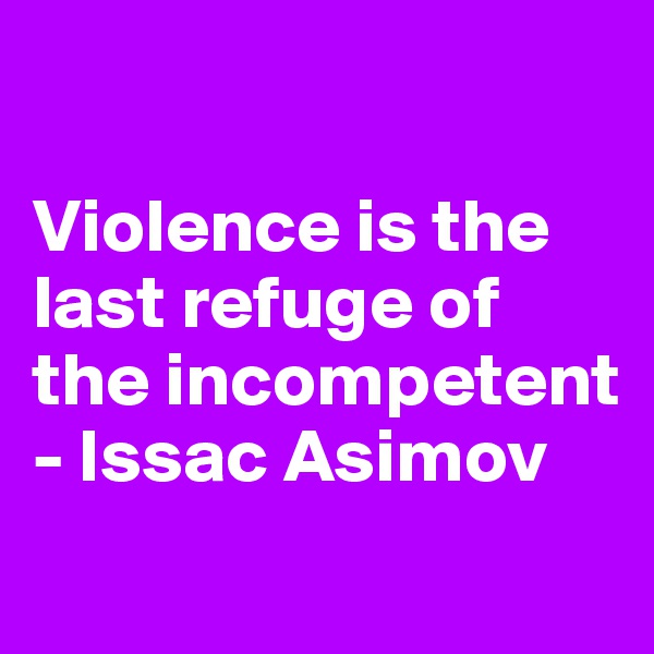 

Violence is the last refuge of the incompetent
- Issac Asimov
